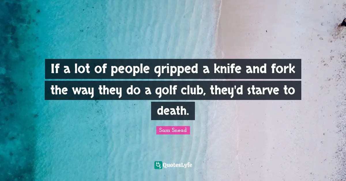 If a lot of people gripped a knife and fork the way they do a golf club, they'd starve to death.