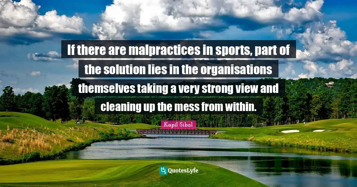 If there are malpractices in sports, part of the solution lies in the organisations themselves taking a very strong view and cleaning up the mess from within.