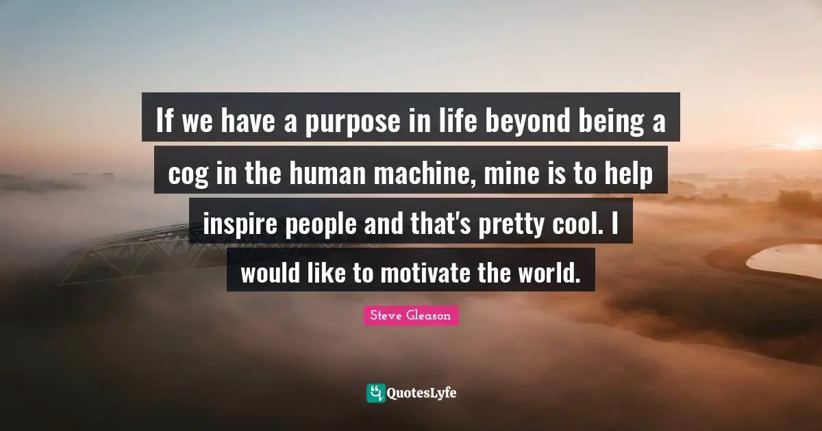 Life Purpose Quotes: "If we have a purpose in life beyond being a cog in the human machine, mine is to help inspire people and that's pretty cool. I would like to motivate the world."