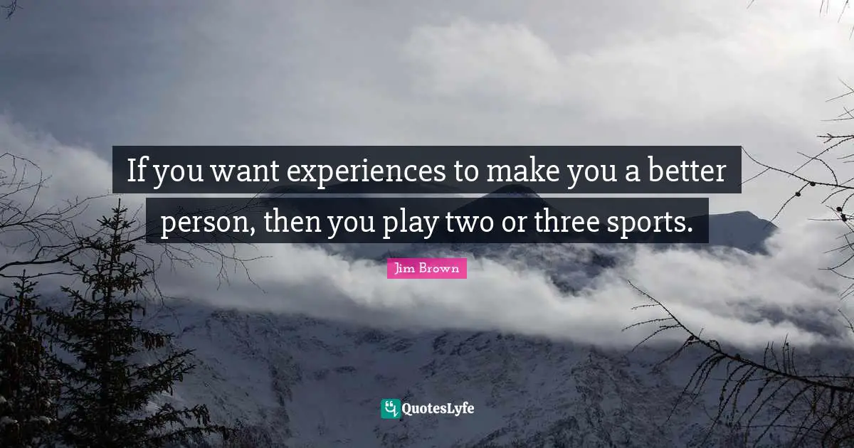 If you want experiences to make you a better person, then you play two or three sports.