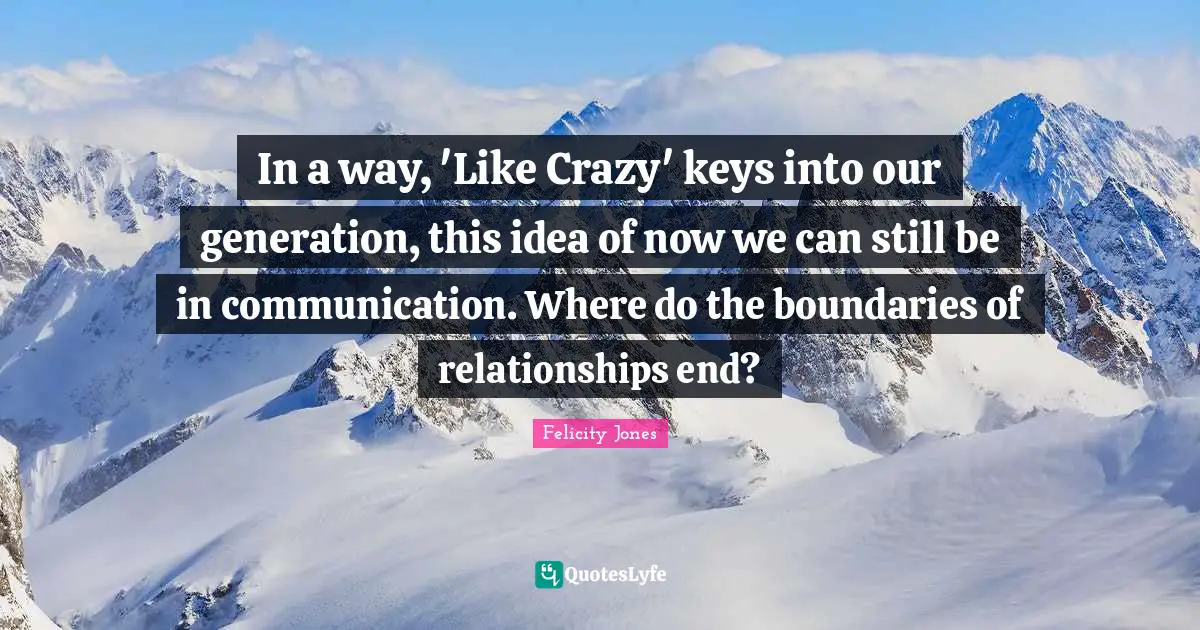 In a way, 'Like Crazy' keys into our generation, this idea of now we can still be in communication. Where do the boundaries of relationships end?