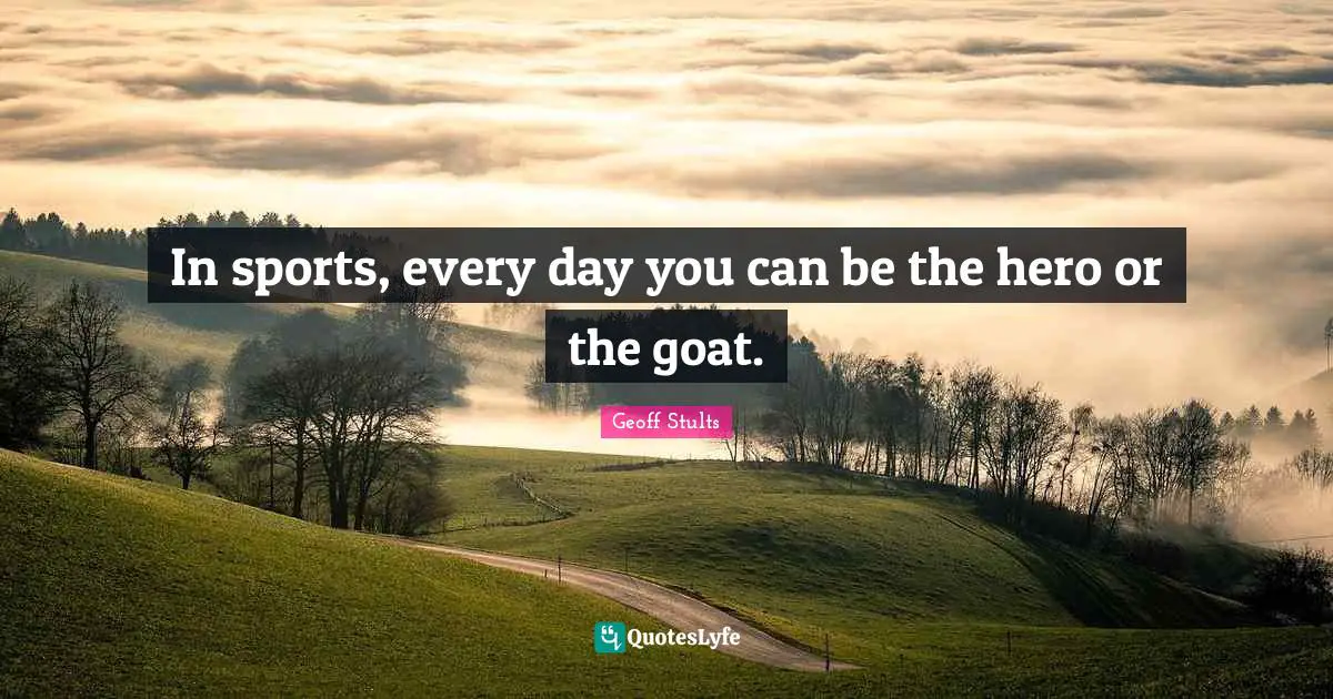 In sports, every day you can be the hero or the goat.