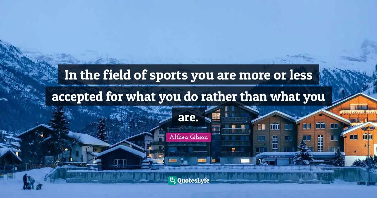 Althea Gibson Quotes: "In the field of sports you are more or less accepted for what you do rather than what you are."
