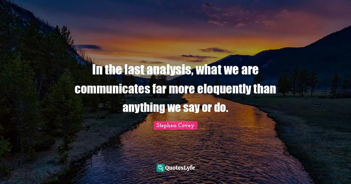 In the last analysis, what we are communicates far more eloquently than anything we say or do.