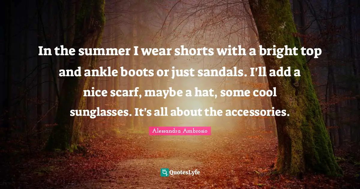 In the summer I wear shorts with a bright top and ankle boots or just sandals. I'll add a nice scarf, maybe a hat, some cool sunglasses. It's all about the accessories.