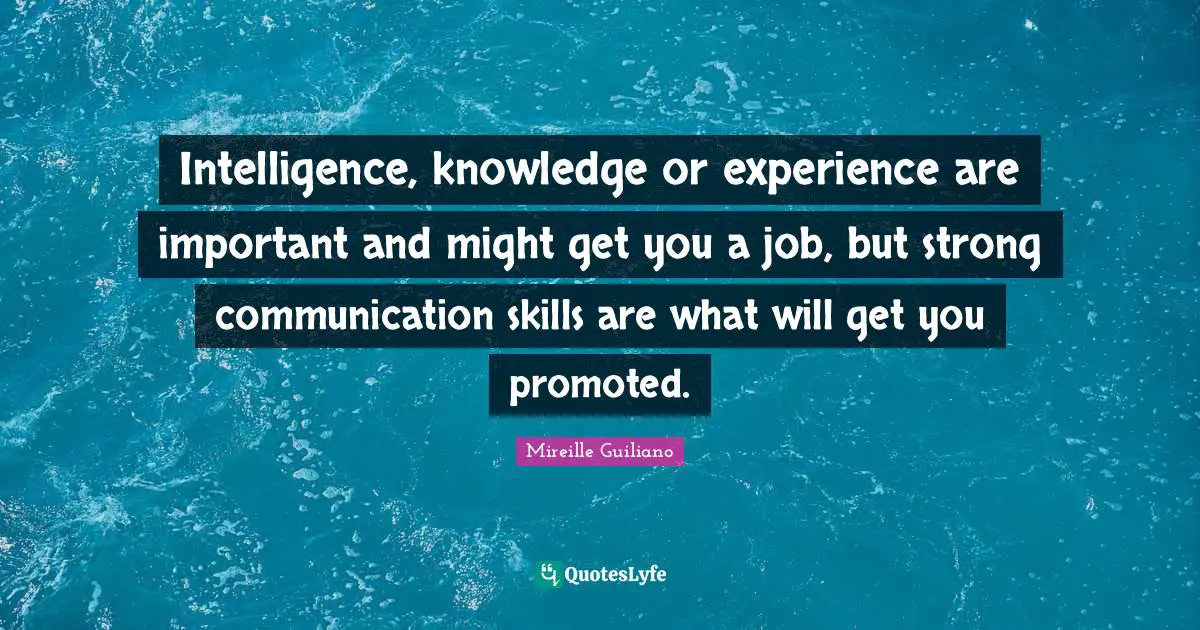 Intelligence, knowledge or experience are important and might get you a job, but strong communication skills are what will get you promoted.