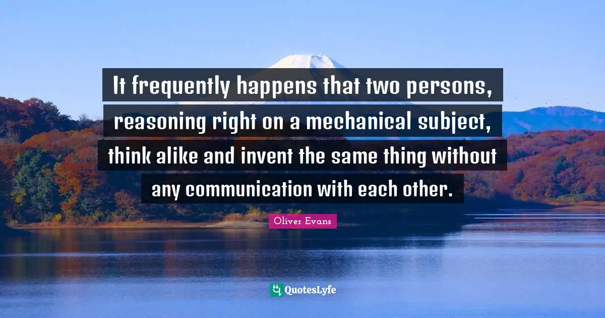 It frequently happens that two persons, reasoning right on a mechanical subject, think alike and invent the same thing without any communication with each other.