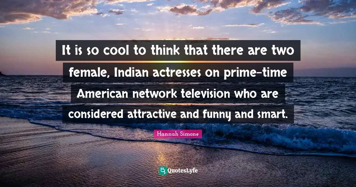 It is so cool to think that there are two female, Indian actresses on prime-time American network television who are considered attractive and funny and smart.