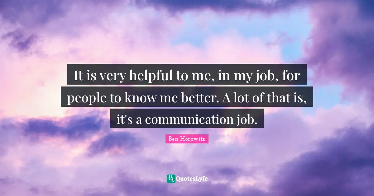 It is very helpful to me, in my job, for people to know me better. A lot of that is, it's a communication job.