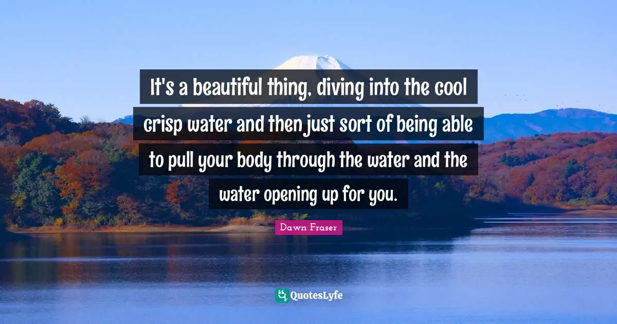 It's a beautiful thing, diving into the cool crisp water and then just sort of being able to pull your body through the water and the water opening up for you.