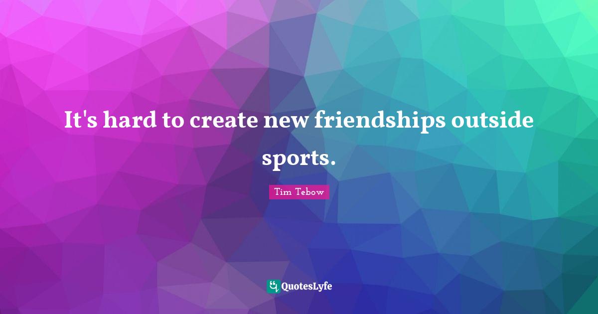 It's hard to create new friendships outside sports.