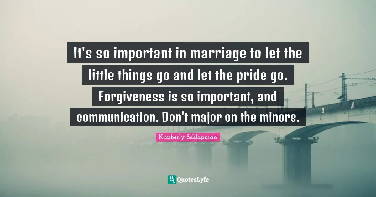 It's so important in marriage to let the little things go and let the pride go. Forgiveness is so important, and communication. Don't major on the minors.
