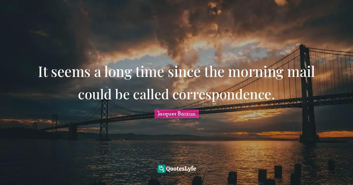 Jacques Barzun Quotes: "It seems a long time since the morning mail could be called correspondence."