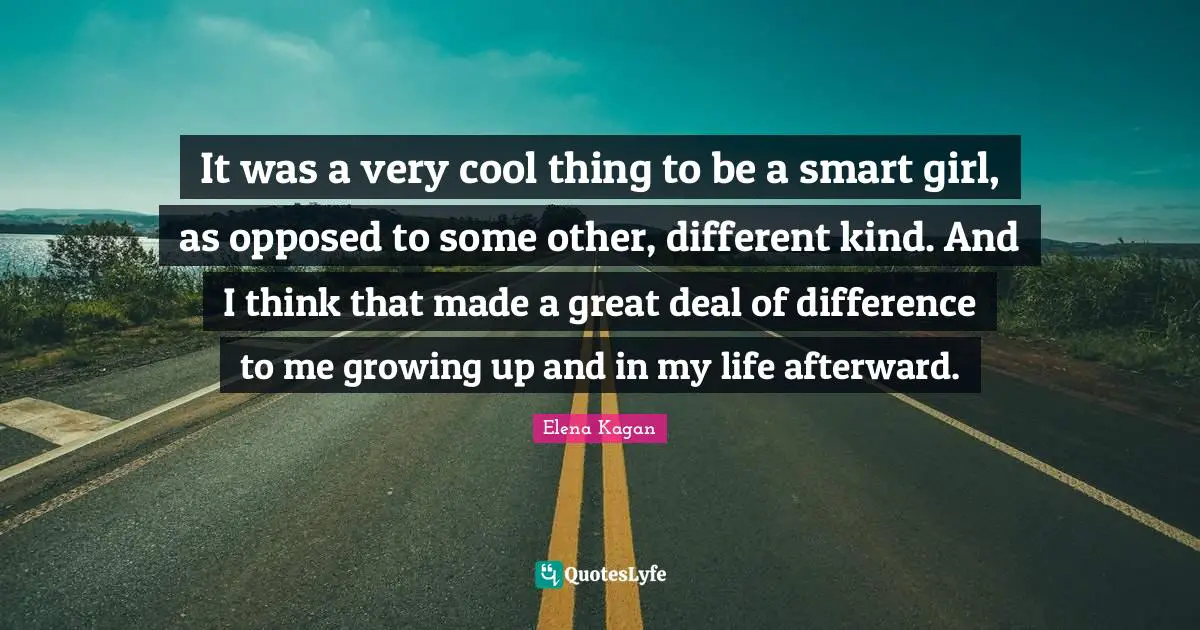 It was a very cool thing to be a smart girl, as opposed to some other, different kind. And I think that made a great deal of difference to me growing up and in my life afterward.