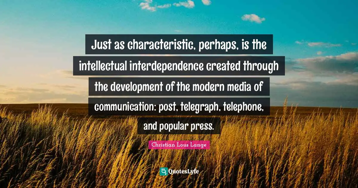 Just as characteristic, perhaps, is the intellectual interdependence created through the development of the modern media of communication: post, telegraph, telephone, and popular press.