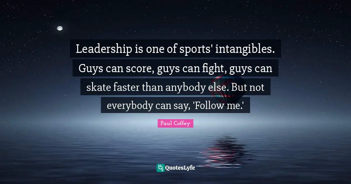 Leadership is one of sports' intangibles. Guys can score, guys can fight, guys can skate faster than anybody else. But not everybody can say, 'Follow me.'