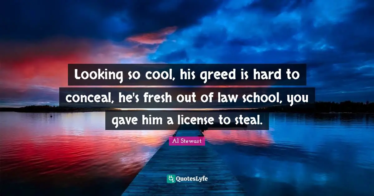Looking so cool, his greed is hard to conceal, he's fresh out of law school, you gave him a license to steal.