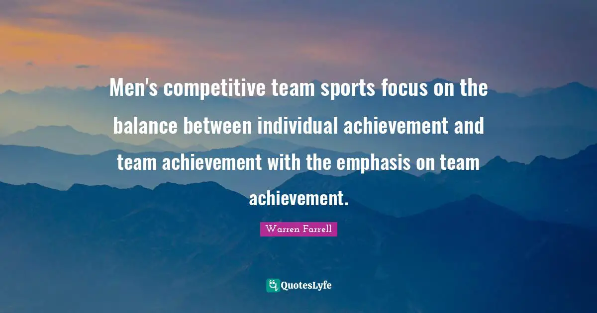 Men's competitive team sports focus on the balance between individual achievement and team achievement with the emphasis on team achievement.
