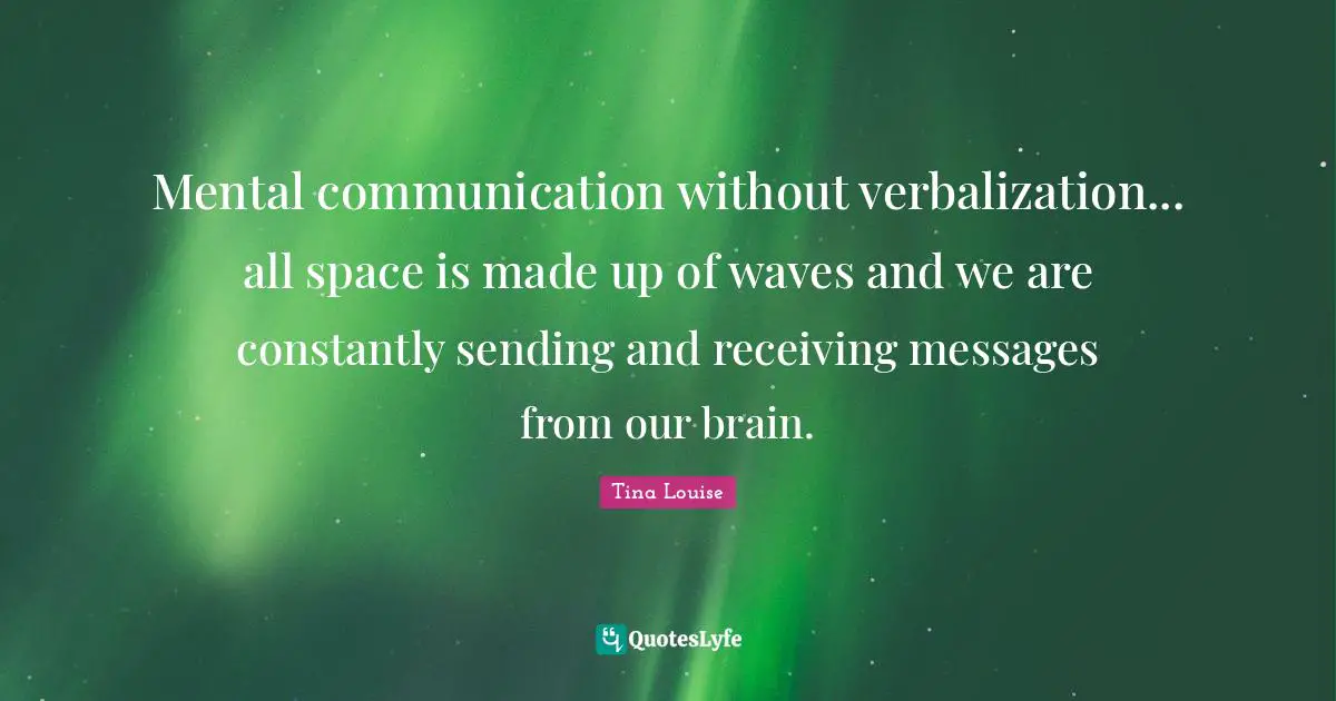 Mental communication without verbalization... all space is made up of waves and we are constantly sending and receiving messages from our brain.