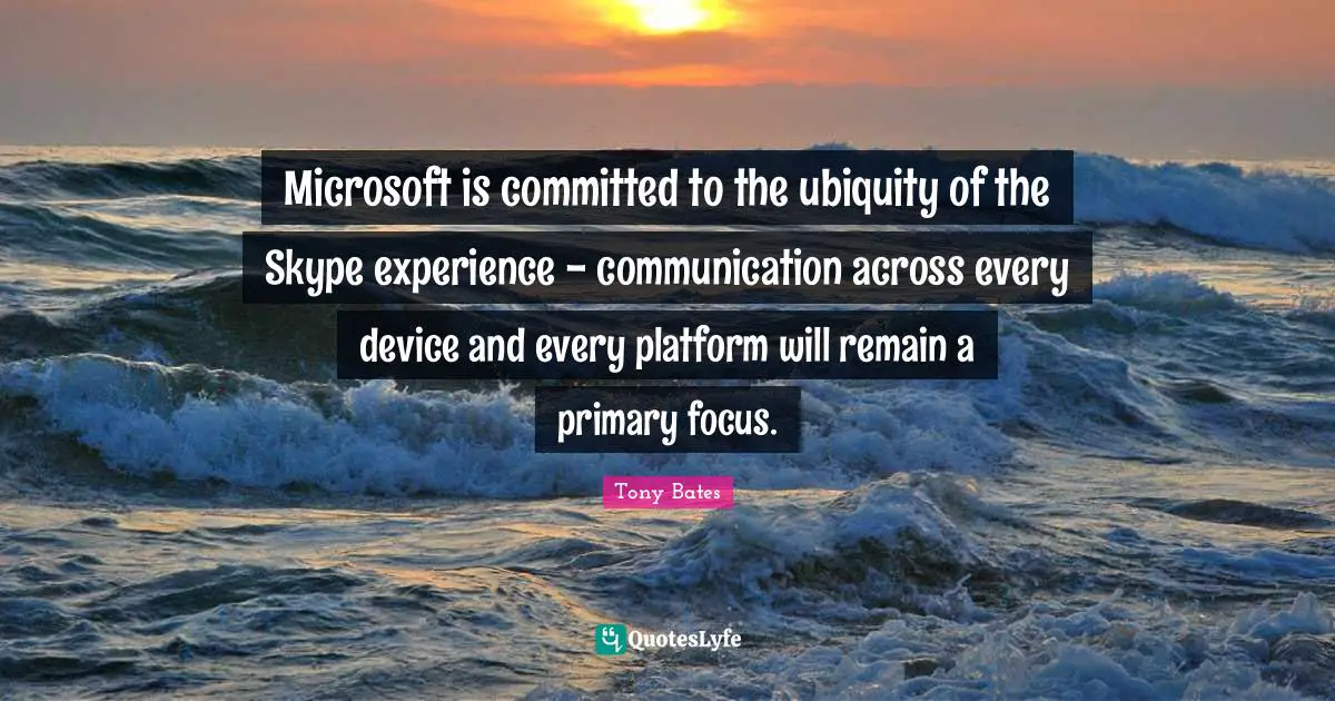 Microsoft is committed to the ubiquity of the Skype experience - communication across every device and every platform will remain a primary focus.