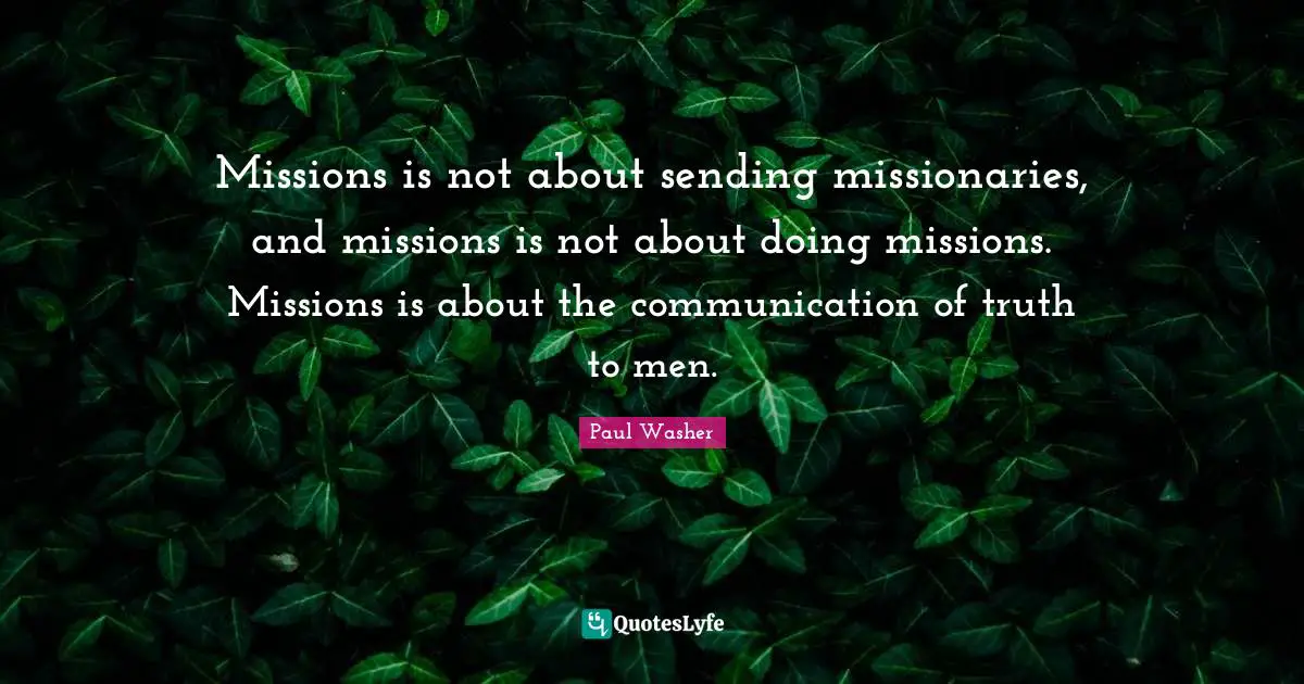 Missions is not about sending missionaries, and missions is not about doing missions. Missions is about the communication of truth to men.