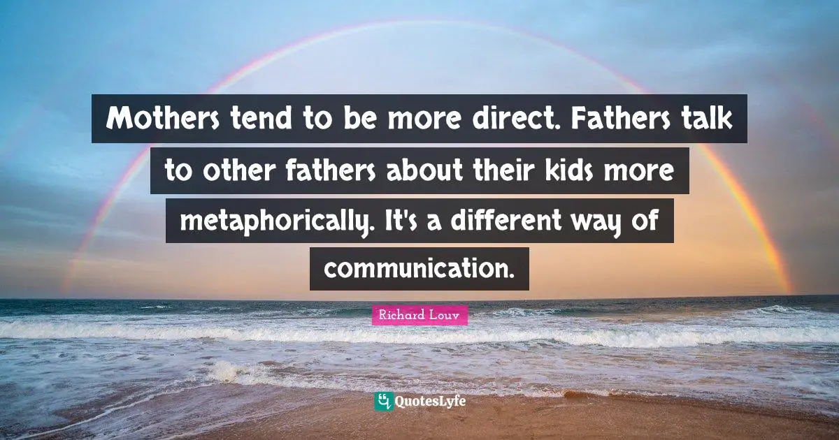 Mothers tend to be more direct. Fathers talk to other fathers about their kids more metaphorically. It's a different way of communication.