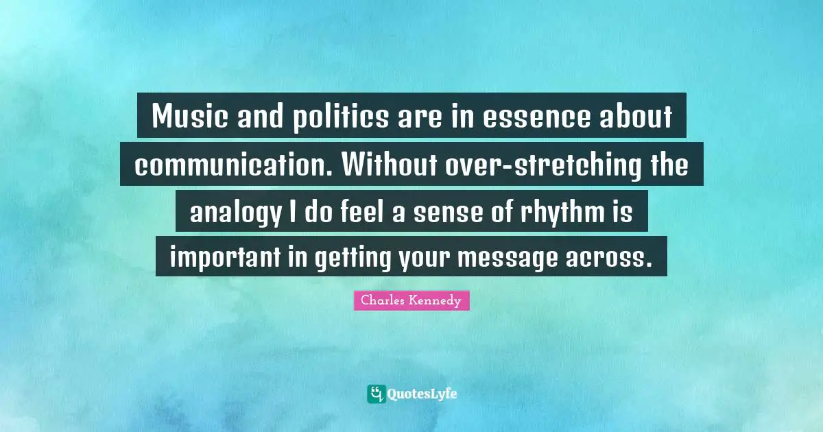 Music and politics are in essence about communication. Without over-stretching the analogy I do feel a sense of rhythm is important in getting your message across.