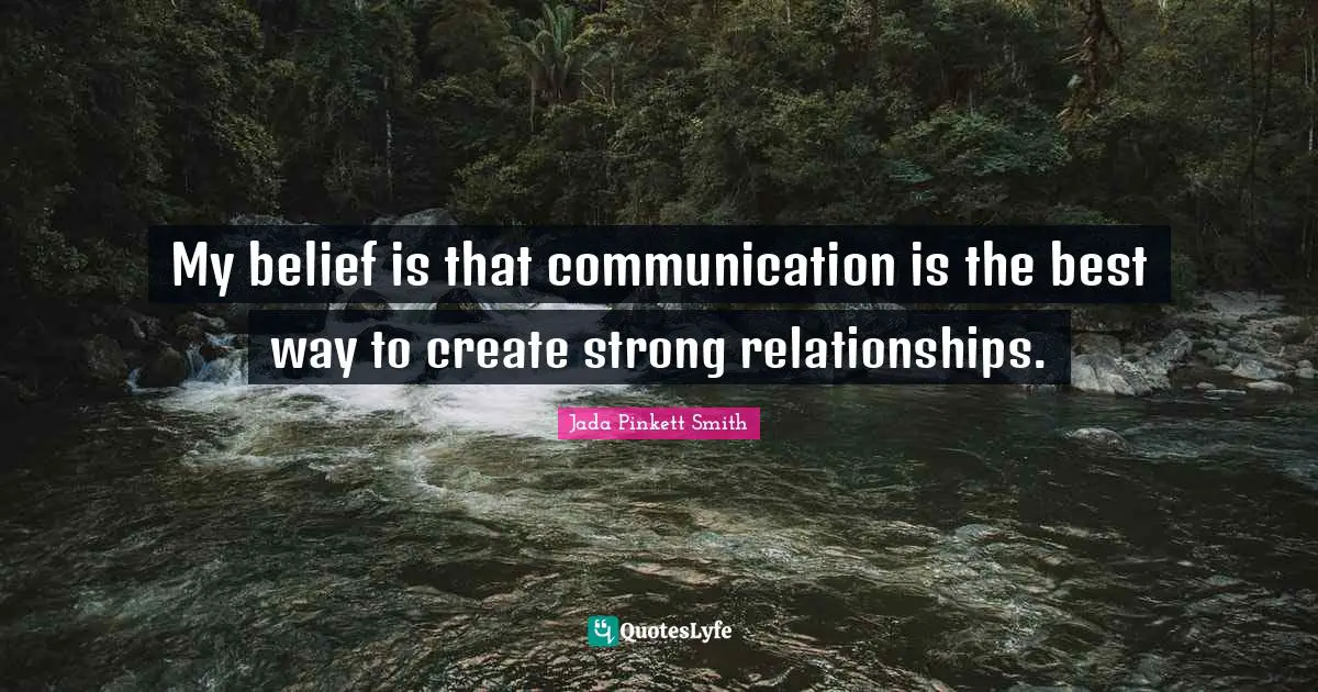 My belief is that communication is the best way to create strong relationships.