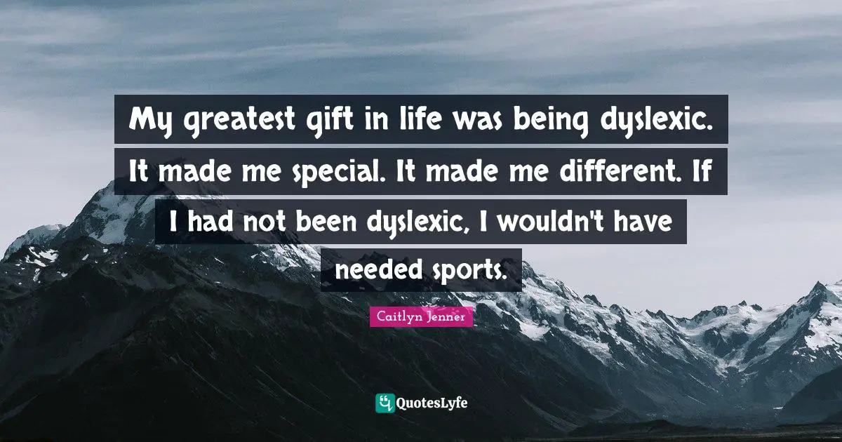 My greatest gift in life was being dyslexic. It made me special. It made me different. If I had not been dyslexic, I wouldn't have needed sports.