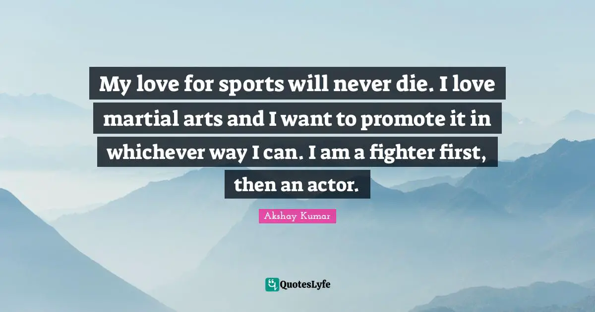 My love for sports will never die. I love martial arts and I want to promote it in whichever way I can. I am a fighter first, then an actor.