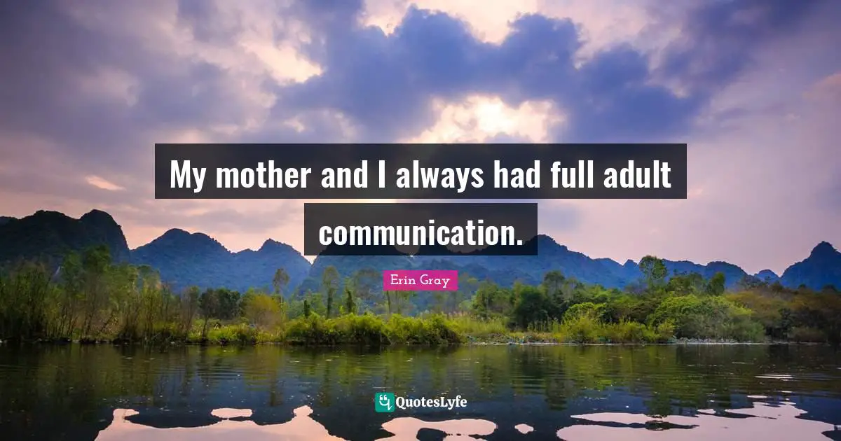 My mother and I always had full adult communication.