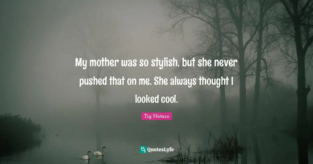 My mother was so stylish, but she never pushed that on me. She always thought I looked cool.