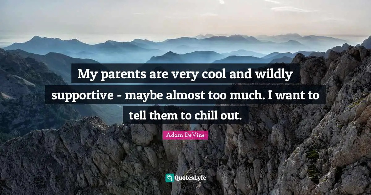 My parents are very cool and wildly supportive - maybe almost too much. I want to tell them to chill out.