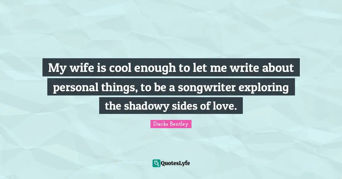 My wife is cool enough to let me write about personal things, to be a songwriter exploring the shadowy sides of love.