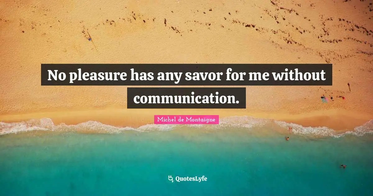 Michel De Montaigne Quotes: "No pleasure has any savor for me without communication."