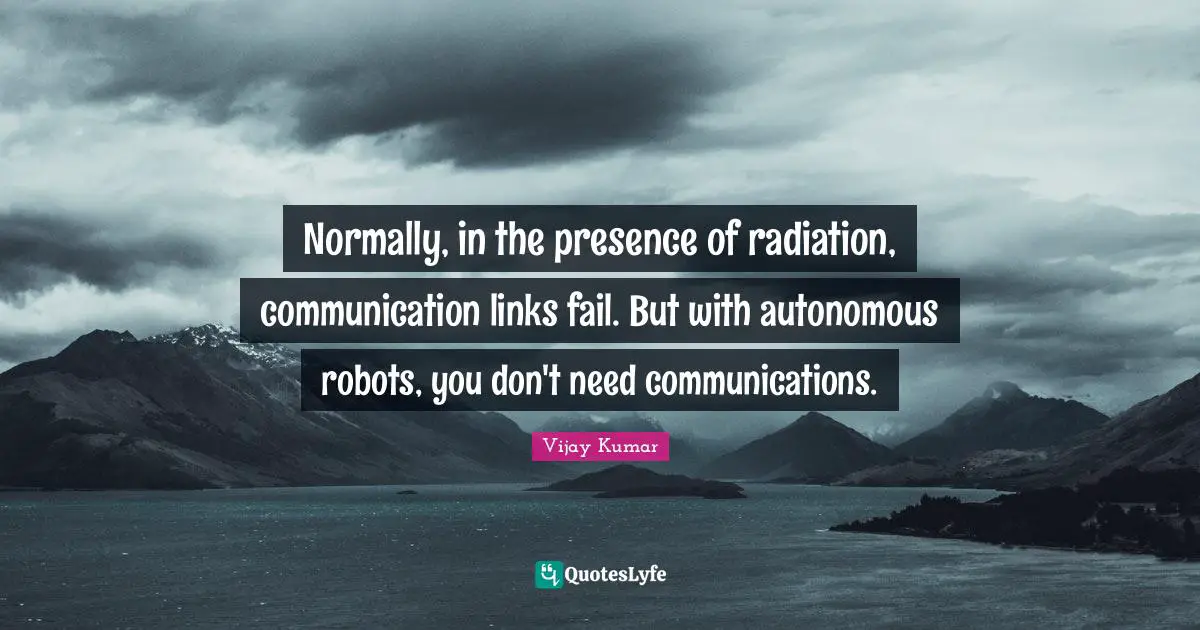 Normally, in the presence of radiation, communication links fail. But with autonomous robots, you don't need communications.
