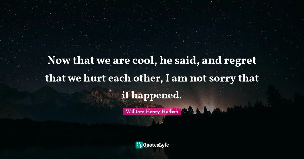 Now that we are cool, he said, and regret that we hurt each other, I am not sorry that it happened.