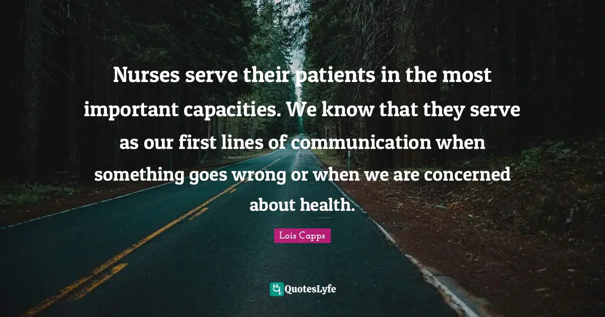 Nurses serve their patients in the most important capacities. We know that they serve as our first lines of communication when something goes wrong or when we are concerned about health.