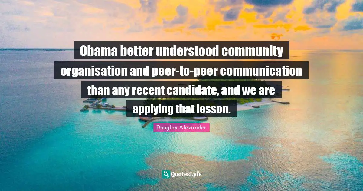 Obama better understood community organisation and peer-to-peer communication than any recent candidate, and we are applying that lesson.