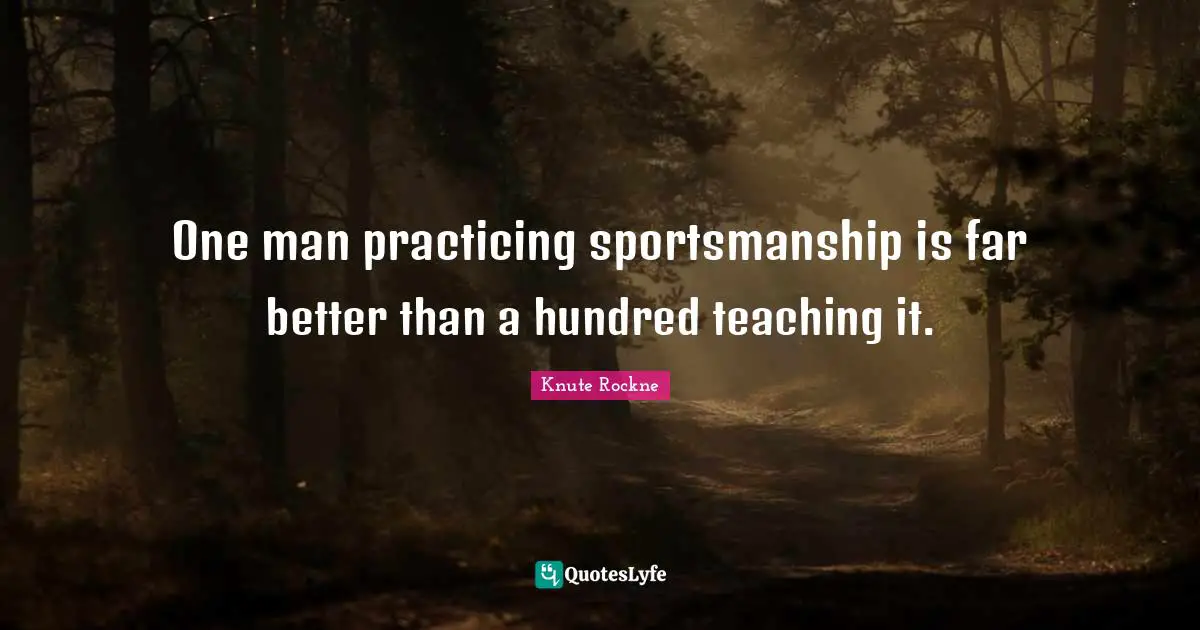 Better Quotes: "One man practicing sportsmanship is far better than a hundred teaching it."