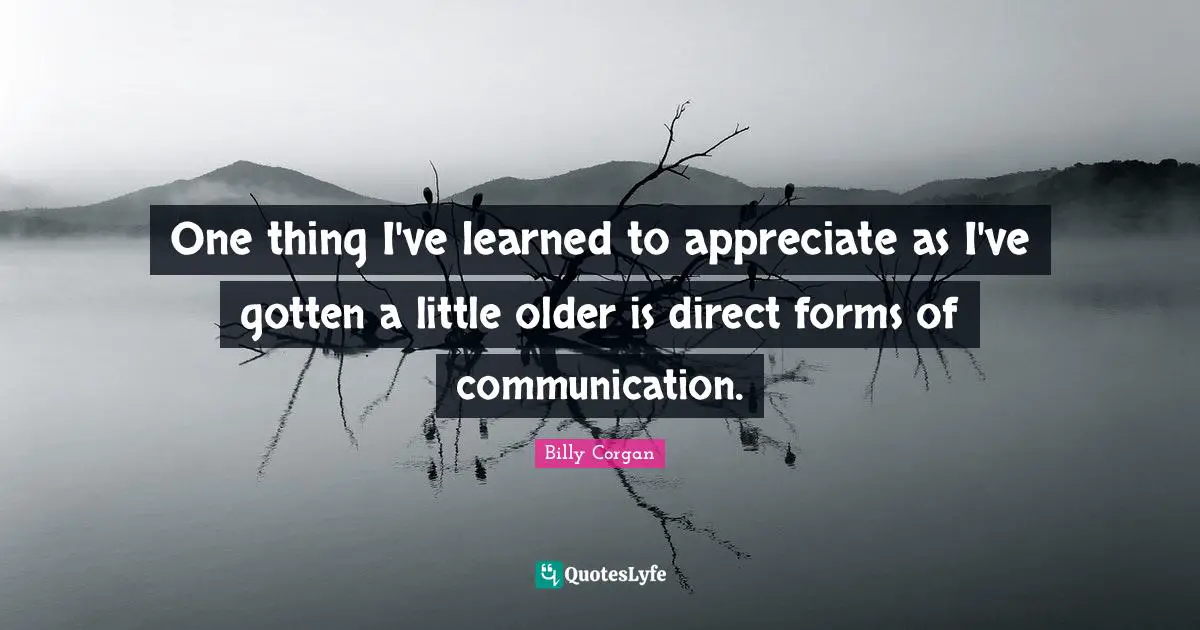 One thing I've learned to appreciate as I've gotten a little older is direct forms of communication.