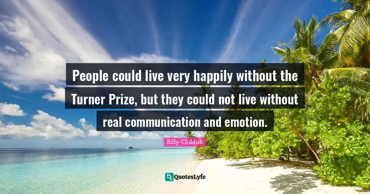 People could live very happily without the Turner Prize, but they could not live without real communication and emotion.