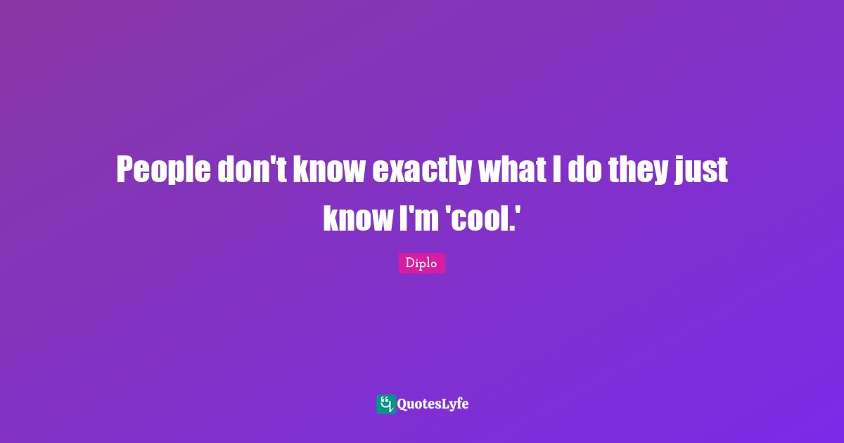 People don't know exactly what I do they just know I'm 'cool.'