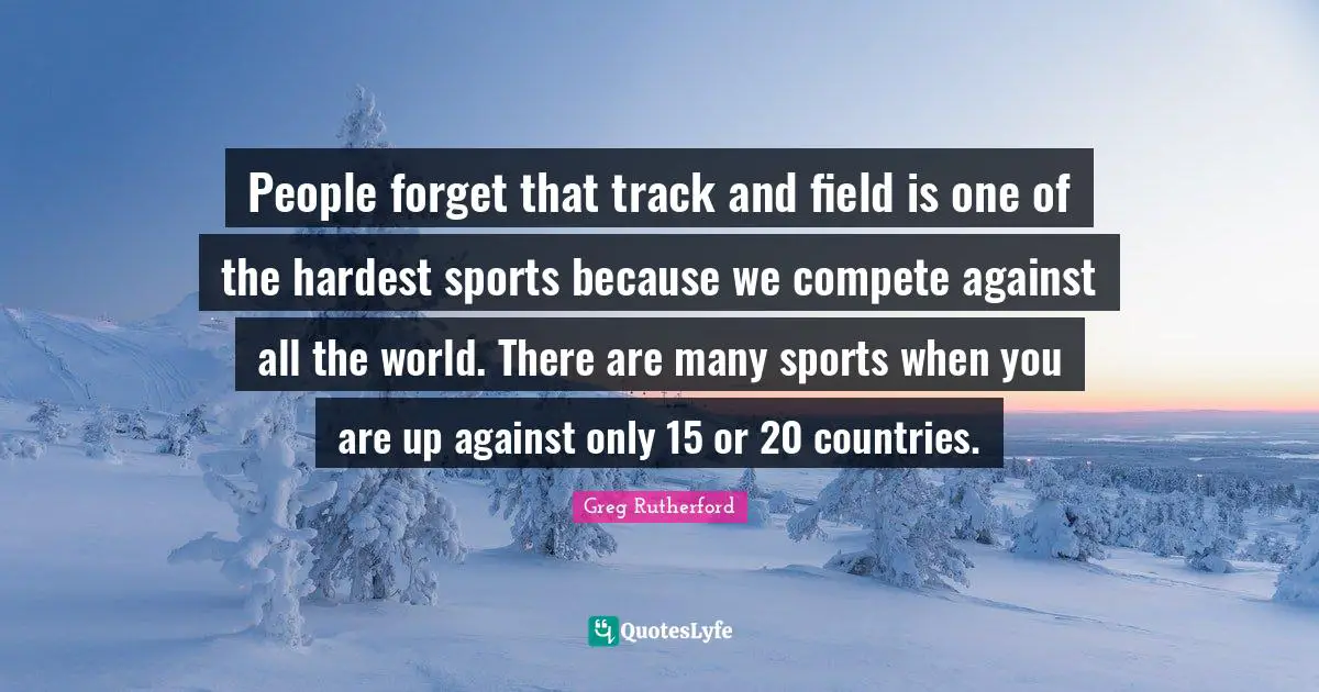 People forget that track and field is one of the hardest sports because we compete against all the world. There are many sports when you are up against only 15 or 20 countries.