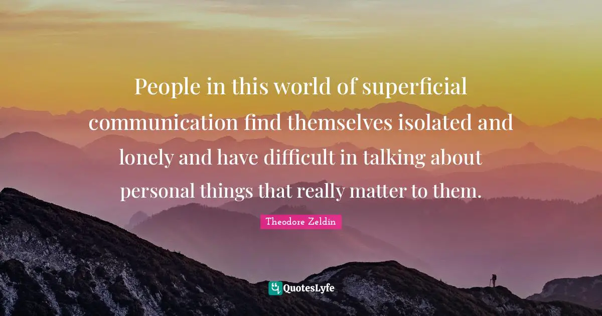 Theodore Zeldin Quotes: "People in this world of superficial communication find themselves isolated and lonely and have difficult in talking about personal things that really matter to them."