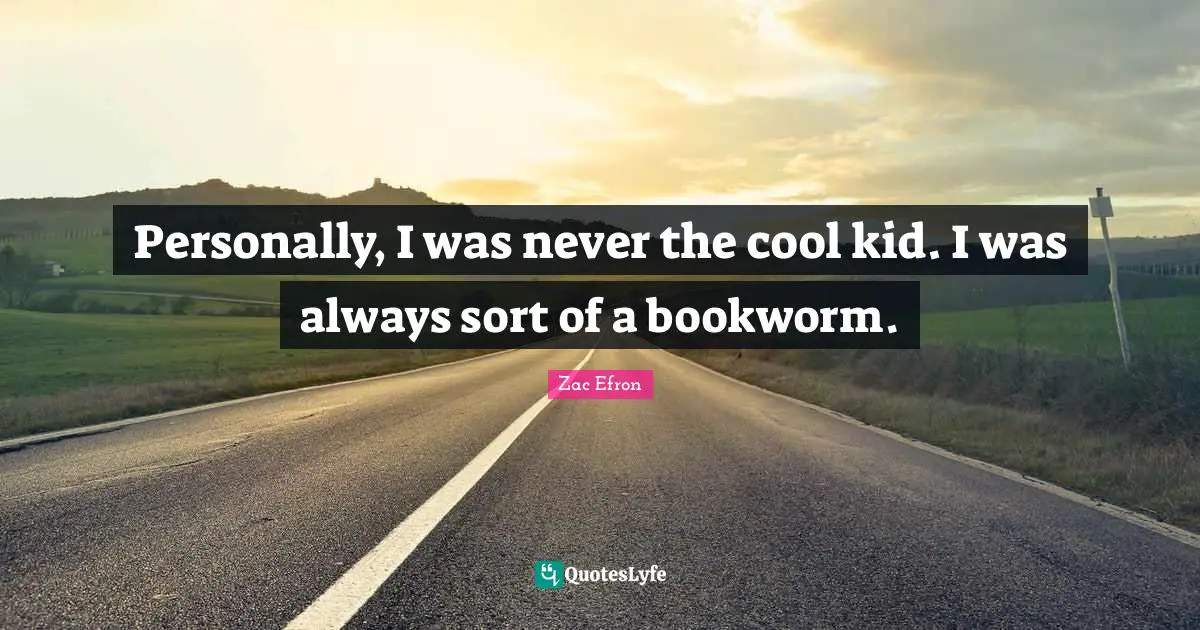 Personally, I was never the cool kid. I was always sort of a bookworm.