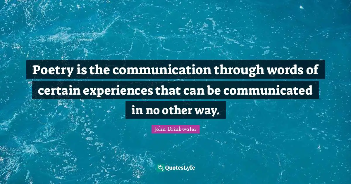Poetry is the communication through words of certain experiences that can be communicated in no other way.
