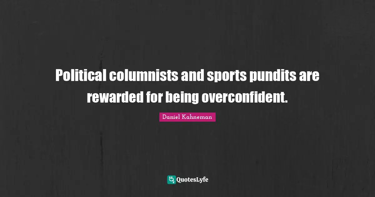 Political columnists and sports pundits are rewarded for being overconfident.