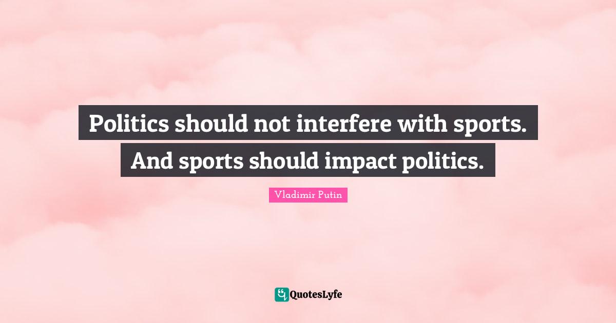 Politics should not interfere with sports. And sports should impact politics.