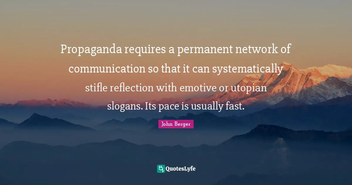 Propaganda requires a permanent network of communication so that it can systematically stifle reflection with emotive or utopian slogans. Its pace is usually fast.